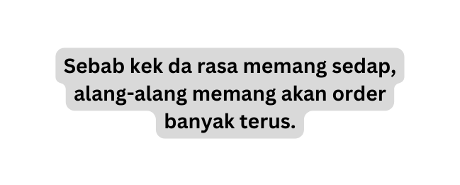 Sebab kek da rasa memang sedap alang alang memang akan order banyak terus